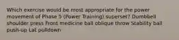 Which exercise would be most appropriate for the power movement of Phase 5 (Power Training) superset? Dumbbell shoulder press Front medicine ball oblique throw Stability ball push-up Lat pulldown