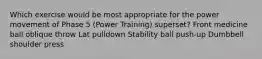 Which exercise would be most appropriate for the power movement of Phase 5 (Power Training) superset? Front medicine ball oblique throw Lat pulldown Stability ball push-up Dumbbell shoulder press