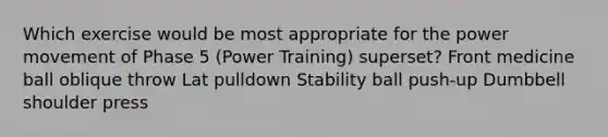 Which exercise would be most appropriate for the power movement of Phase 5 (Power Training) superset? Front medicine ball oblique throw Lat pulldown Stability ball push-up Dumbbell shoulder press