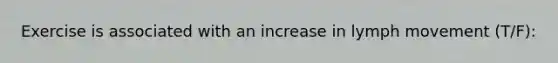 Exercise is associated with an increase in lymph movement (T/F):