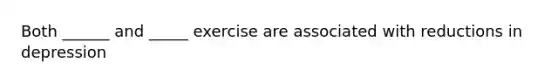 Both ______ and _____ exercise are associated with reductions in depression