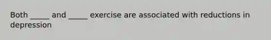 Both _____ and _____ exercise are associated with reductions in depression