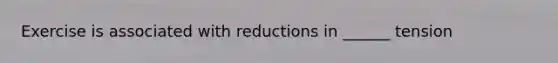 Exercise is associated with reductions in ______ tension