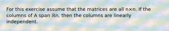 For this exercise assume that the matrices are all n×n. If the columns of A span ℝn​, then the columns are linearly independent.