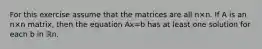 For this exercise assume that the matrices are all n×n. If A is an n×n matrix, then the equation Ax=b has at least one solution for each b in ℝn.