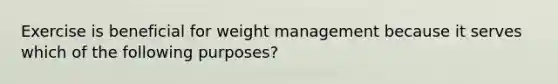 Exercise is beneficial for weight management because it serves which of the following purposes?