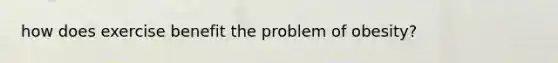 how does exercise benefit the problem of obesity?