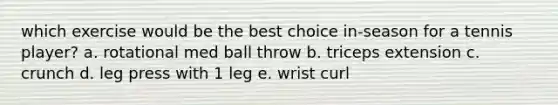 which exercise would be the best choice in-season for a tennis player? a. rotational med ball throw b. triceps extension c. crunch d. leg press with 1 leg e. wrist curl