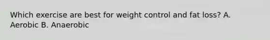 Which exercise are best for weight control and fat loss? A. Aerobic B. Anaerobic