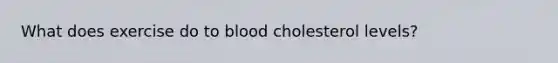 What does exercise do to blood cholesterol levels?