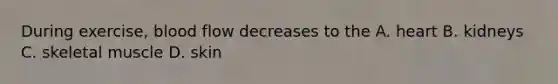 During exercise, blood flow decreases to the A. heart B. kidneys C. skeletal muscle D. skin