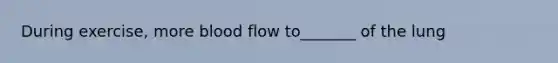 During exercise, more blood flow to_______ of the lung