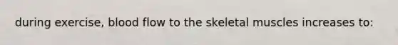 during exercise, blood flow to the skeletal muscles increases to: