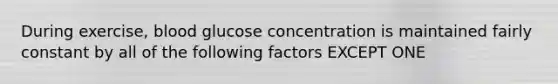 During exercise, blood glucose concentration is maintained fairly constant by all of the following factors EXCEPT ONE