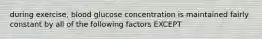 during exercise, blood glucose concentration is maintained fairly constant by all of the following factors EXCEPT