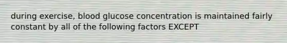 during exercise, blood glucose concentration is maintained fairly constant by all of the following factors EXCEPT