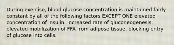 During exercise, blood glucose concentration is maintained fairly constant by all of the following factors EXCEPT ONE elevated concentration of insulin. increased rate of gluconeogenesis. elevated mobilization of FFA from adipose tissue. blocking entry of glucose into cells.