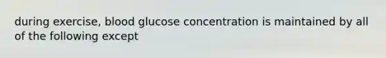 during exercise, blood glucose concentration is maintained by all of the following except