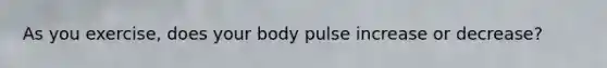 As you exercise, does your body pulse increase or decrease?