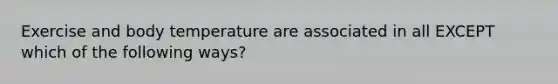 Exercise and body temperature are associated in all EXCEPT which of the following ways?