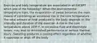 Exercise and body temperature are associated in all EXCEPT which one of the following? -When the environmental temperature rises, the evaporation of sweat becomes the main means of controlling an excessive rise in the core temperature - The total amount of heat produced in the body depends on the intensity and duration of the exercise -A rise in the core temperature above 105º F, or excessive fluid and electrolyte losses, may lead to diminished performance or serious thermal injury -Sweating produces a cooling effect regardless of whether it vaporizes or drips off the body