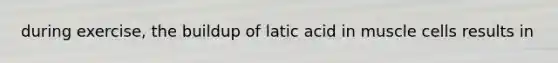 during exercise, the buildup of latic acid in muscle cells results in