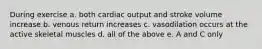 During exercise a. both cardiac output and stroke volume increase b. venous return increases c. vasodilation occurs at the active skeletal muscles d. all of the above e. A and C only