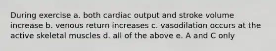 During exercise a. both cardiac output and stroke volume increase b. venous return increases c. vasodilation occurs at the active skeletal muscles d. all of the above e. A and C only