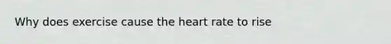 Why does exercise cause the heart rate to rise