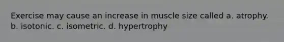 Exercise may cause an increase in muscle size called a. atrophy. b. isotonic. c. isometric. d. hypertrophy