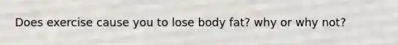 Does exercise cause you to lose body fat? why or why not?