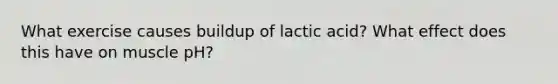 What exercise causes buildup of lactic acid? What effect does this have on muscle pH?