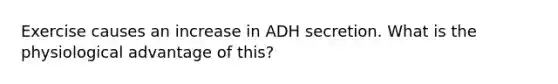 Exercise causes an increase in ADH secretion. What is the physiological advantage of this?