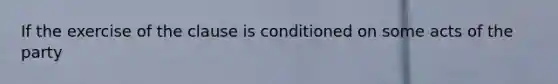 If the exercise of the clause is conditioned on some acts of the party