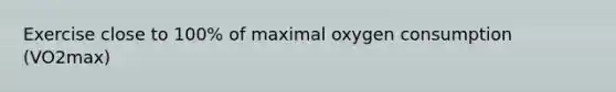 Exercise close to 100% of maximal oxygen consumption (VO2max)