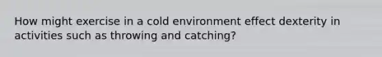 How might exercise in a cold environment effect dexterity in activities such as throwing and catching?