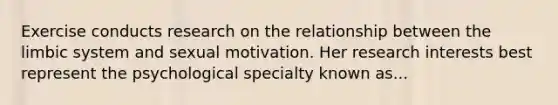 Exercise conducts research on the relationship between the limbic system and sexual motivation. Her research interests best represent the psychological specialty known as...