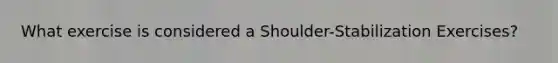 What exercise is considered a Shoulder-Stabilization Exercises?