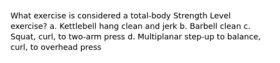 What exercise is considered a total-body Strength Level exercise? a. Kettlebell hang clean and jerk b. Barbell clean c. Squat, curl, to two-arm press d. Multiplanar step-up to balance, curl, to overhead press