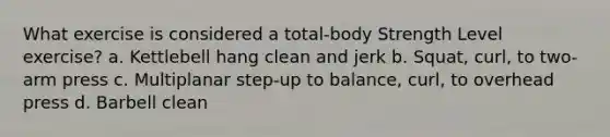 What exercise is considered a total-body Strength Level exercise? a. Kettlebell hang clean and jerk b. Squat, curl, to two-arm press c. Multiplanar step-up to balance, curl, to overhead press d. Barbell clean