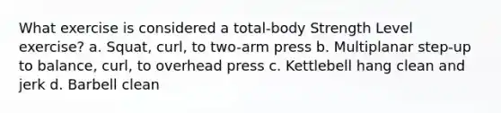 What exercise is considered a total-body Strength Level exercise? a. Squat, curl, to two-arm press b. Multiplanar step-up to balance, curl, to overhead press c. Kettlebell hang clean and jerk d. Barbell clean