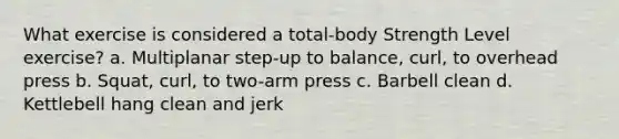 What exercise is considered a total-body Strength Level exercise? a. Multiplanar step-up to balance, curl, to overhead press b. Squat, curl, to two-arm press c. Barbell clean d. Kettlebell hang clean and jerk