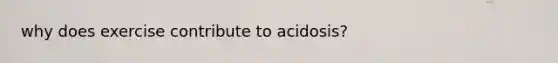 why does exercise contribute to acidosis?