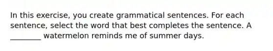 In this exercise, you create grammatical sentences. For each sentence, select the word that best completes the sentence. A ________ watermelon reminds me of summer days.