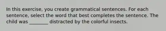 In this exercise, you create grammatical sentences. For each sentence, select the word that best completes the sentence. The child was ________ distracted by the colorful insects.