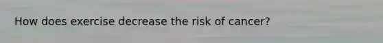 How does exercise decrease the risk of cancer?