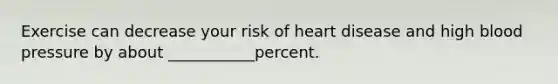 Exercise can decrease your risk of heart disease and high blood pressure by about ___________percent.