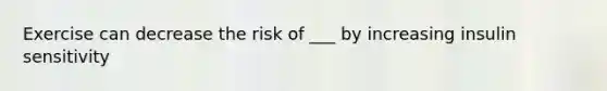 Exercise can decrease the risk of ___ by increasing insulin sensitivity