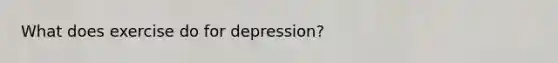 What does exercise do for depression?