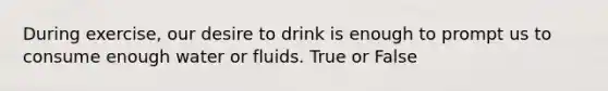 During exercise, our desire to drink is enough to prompt us to consume enough water or fluids. True or False